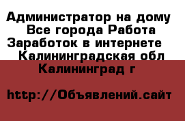 Администратор на дому  - Все города Работа » Заработок в интернете   . Калининградская обл.,Калининград г.